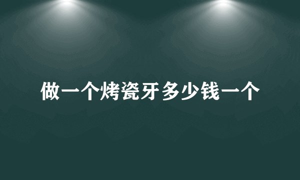 做一个烤瓷牙多少钱一个
