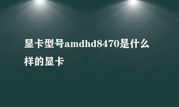显卡型号amdhd8470是什么样的显卡