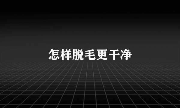 怎样脱毛更干净