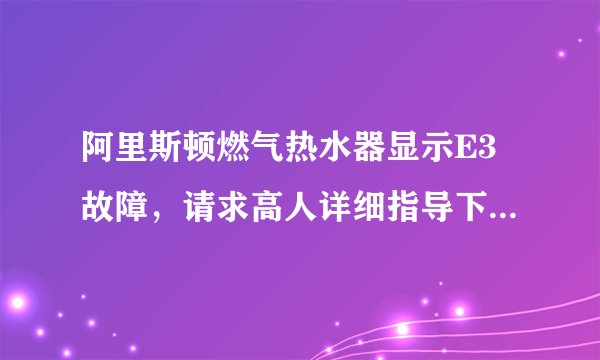 阿里斯顿燃气热水器显示E3故障，请求高人详细指导下怎么维修
