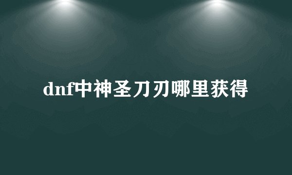 dnf中神圣刀刃哪里获得