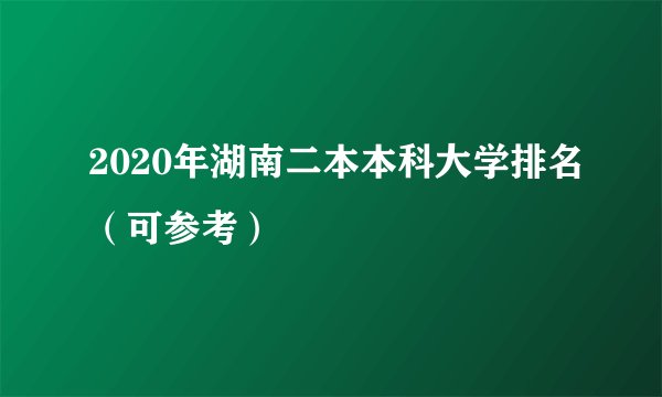 2020年湖南二本本科大学排名（可参考）