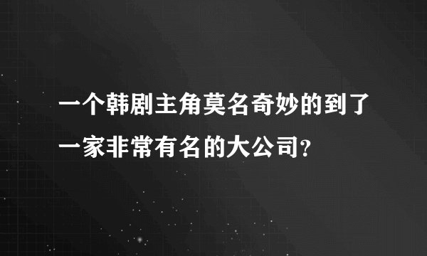 一个韩剧主角莫名奇妙的到了一家非常有名的大公司？