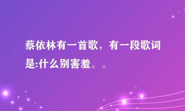 蔡依林有一首歌，有一段歌词是:什么别害羞。。