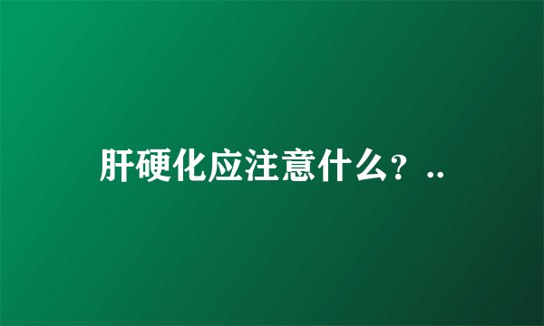 肝硬化应注意什么？..
