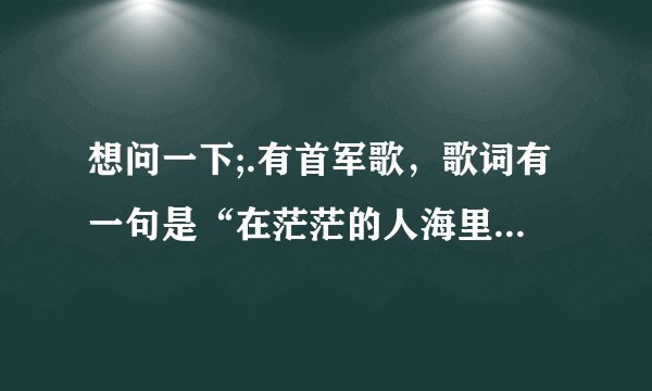 想问一下;.有首军歌，歌词有一句是“在茫茫的人海里，你是哪一个”歌名叫什么.
