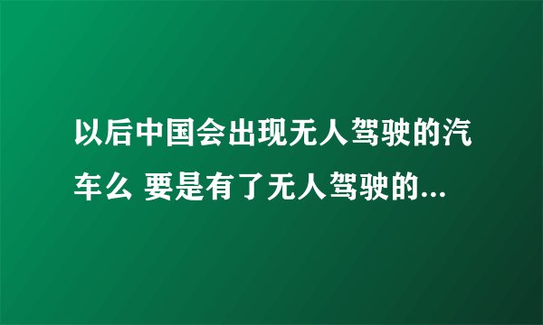以后中国会出现无人驾驶的汽车么 要是有了无人驾驶的汽车 是不是司机这个职业就被取消了