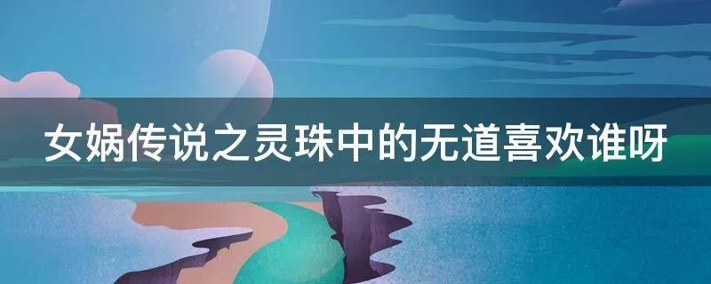 女娲传说之灵珠中的无道喜欢谁呀