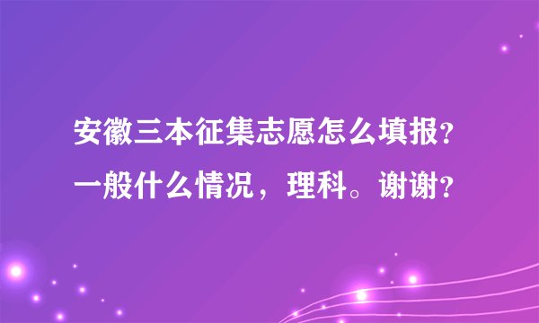 安徽三本征集志愿怎么填报？一般什么情况，理科。谢谢？