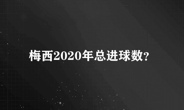梅西2020年总进球数？