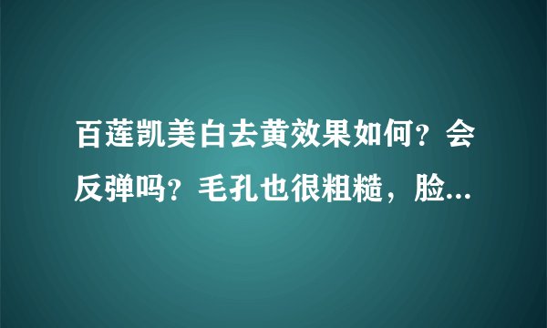 百莲凯美白去黄效果如何？会反弹吗？毛孔也很粗糙，脸部很黄，干燥，