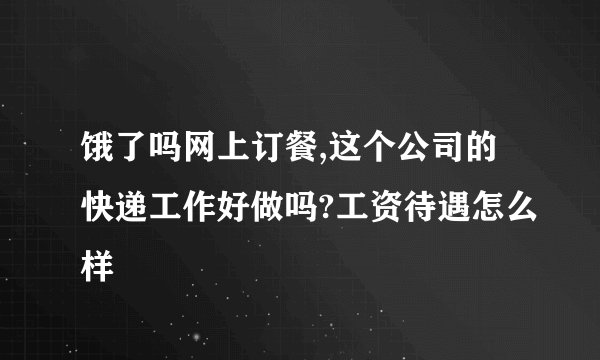 饿了吗网上订餐,这个公司的快递工作好做吗?工资待遇怎么样