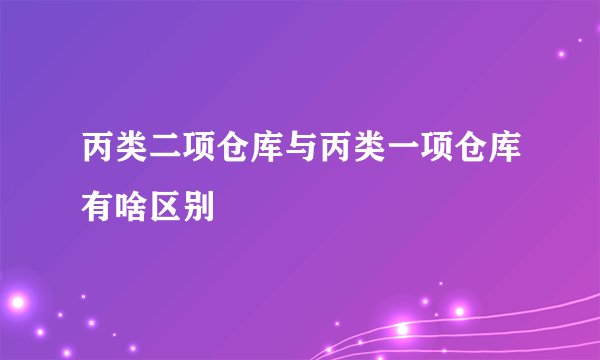 丙类二项仓库与丙类一项仓库有啥区别