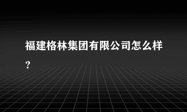福建格林集团有限公司怎么样？