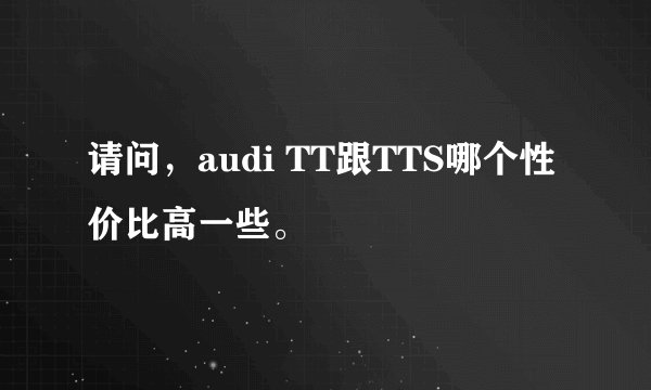 请问，audi TT跟TTS哪个性价比高一些。