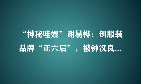 “神秘哇嫂”谢易桦：创服装品牌“正六后”，被钟汉良藏了18年