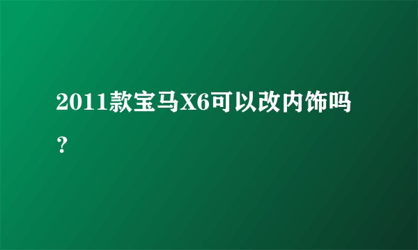 2011款宝马X6可以改内饰吗？