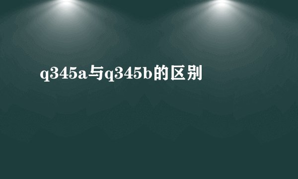 q345a与q345b的区别