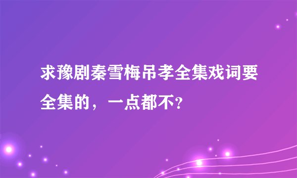 求豫剧秦雪梅吊孝全集戏词要全集的，一点都不？