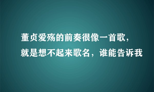 董贞爱殇的前奏很像一首歌，就是想不起来歌名，谁能告诉我