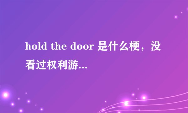 hold the door 是什么梗，没看过权利游戏，求简单解释