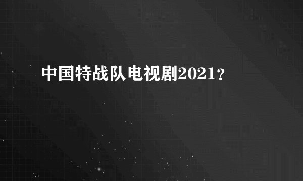 中国特战队电视剧2021？
