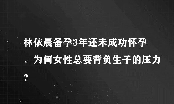 林依晨备孕3年还未成功怀孕，为何女性总要背负生子的压力？