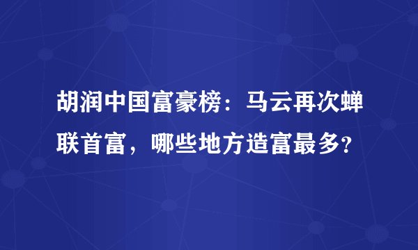 胡润中国富豪榜：马云再次蝉联首富，哪些地方造富最多？