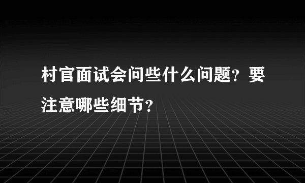 村官面试会问些什么问题？要注意哪些细节？