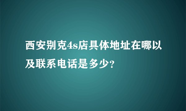 西安别克4s店具体地址在哪以及联系电话是多少？