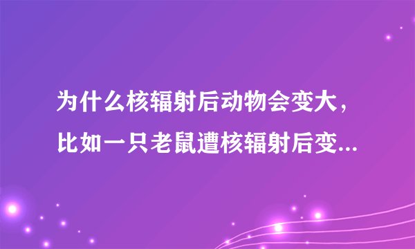 为什么核辐射后动物会变大，比如一只老鼠遭核辐射后变得跟一只猪一样大，这样它整个身体的重量就发生了变