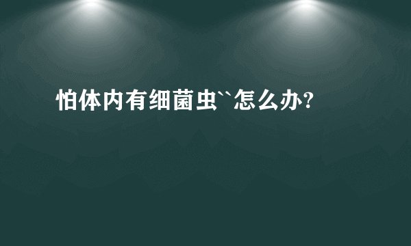 怕体内有细菌虫``怎么办?