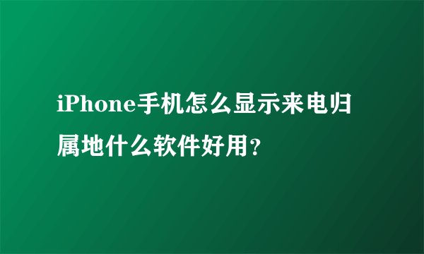 iPhone手机怎么显示来电归属地什么软件好用？