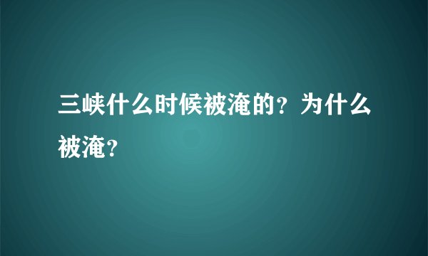 三峡什么时候被淹的？为什么被淹？