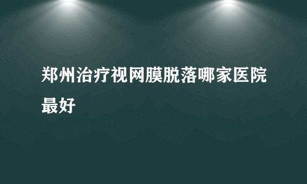 郑州治疗视网膜脱落哪家医院最好
