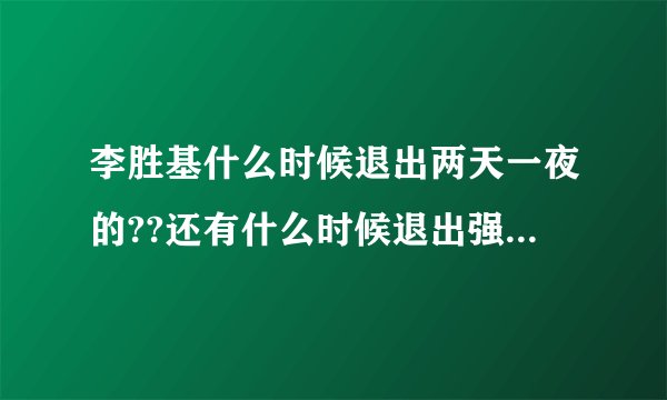 李胜基什么时候退出两天一夜的??还有什么时候退出强心脏的?