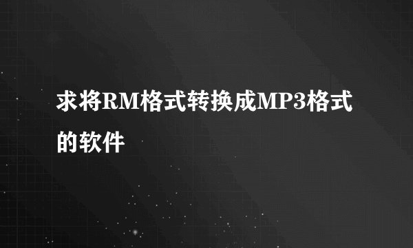 求将RM格式转换成MP3格式的软件