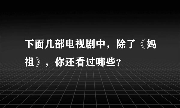 下面几部电视剧中，除了《妈祖》，你还看过哪些？
