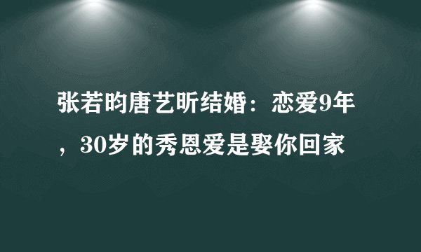 张若昀唐艺昕结婚：恋爱9年，30岁的秀恩爱是娶你回家