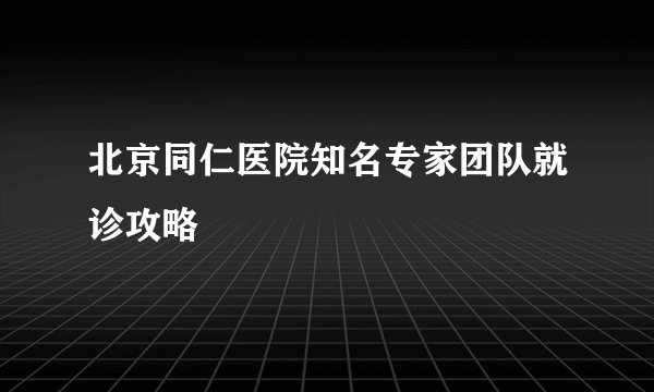 北京同仁医院知名专家团队就诊攻略
