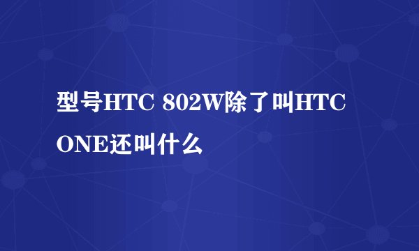 型号HTC 802W除了叫HTC ONE还叫什么