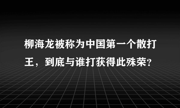柳海龙被称为中国第一个散打王，到底与谁打获得此殊荣？