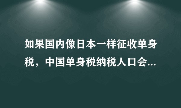 如果国内像日本一样征收单身税，中国单身税纳税人口会有多少？