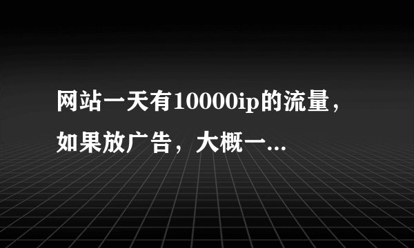 网站一天有10000ip的流量，如果放广告，大概一个月有多少收入？