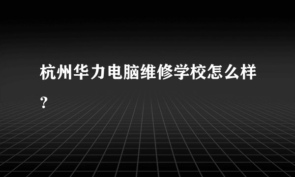 杭州华力电脑维修学校怎么样？