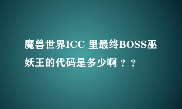 魔兽世界ICC 里最终BOSS巫妖王的代码是多少啊 ？？