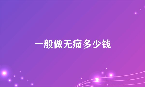 一般做无痛多少钱