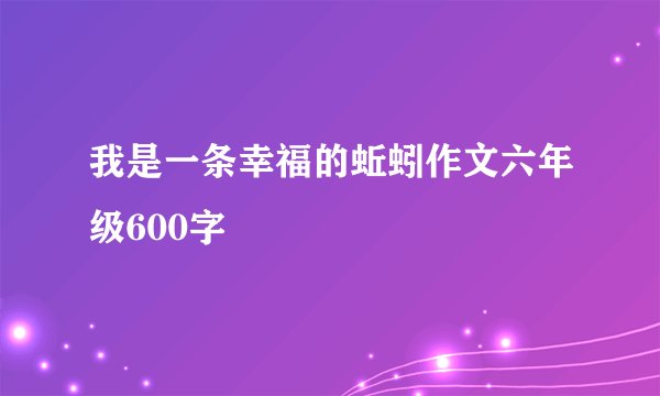 我是一条幸福的蚯蚓作文六年级600字