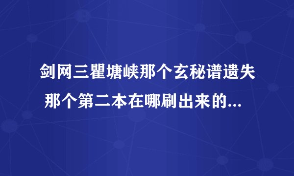 剑网三瞿塘峡那个玄秘谱遗失 那个第二本在哪刷出来的啊?急,很急高手来