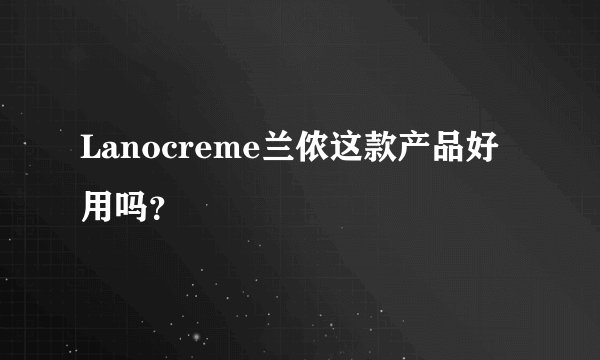 Lanocreme兰侬这款产品好用吗？